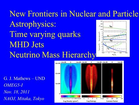 New Frontiers in Nuclear and Particle Astrophysics: Time varying quarks MHD Jets Neutrino Mass Hierarchy G. J. Mathews – UND OMEG5-I Nov. 18, 2011 NAOJ,