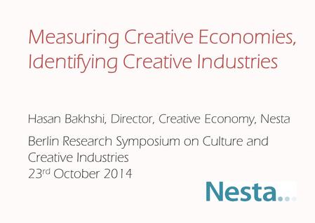 Hasan Bakhshi, Director, Creative Economy, Nesta Measuring Creative Economies, Identifying Creative Industries Berlin Research Symposium on Culture and.