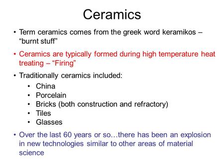 Ceramics Term ceramics comes from the greek word keramikos – “burnt stuff” Ceramics are typically formed during high temperature heat treating – “Firing”