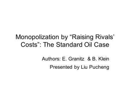 Monopolization by “Raising Rivals’ Costs”: The Standard Oil Case Authors: E. Granitz & B. Klein Presented by Liu Pucheng.