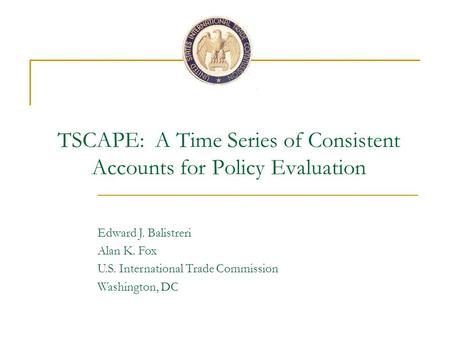 TSCAPE: A Time Series of Consistent Accounts for Policy Evaluation Edward J. Balistreri Alan K. Fox U.S. International Trade Commission Washington, DC.