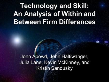 Technology and Skill: An Analysis of Within and Between Firm Differences John Abowd, John Haltiwanger, Julia Lane, Kevin McKinney, and Kristin Sandusky.