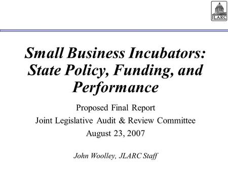 Small Business Incubators: State Policy, Funding, and Performance Proposed Final Report Joint Legislative Audit & Review Committee August 23, 2007 John.