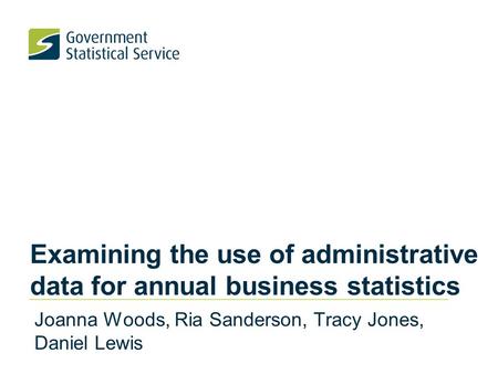 Examining the use of administrative data for annual business statistics Joanna Woods, Ria Sanderson, Tracy Jones, Daniel Lewis.
