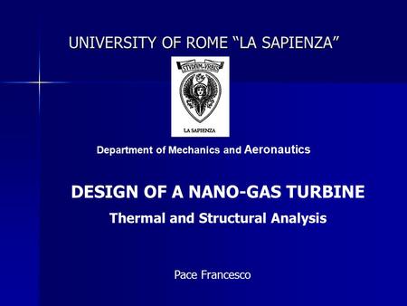 UNIVERSITY OF ROME “LA SAPIENZA” Department of Mechanics and Aeronautics DESIGN OF A NANO-GAS TURBINE Thermal and Structural Analysis Pace Francesco.