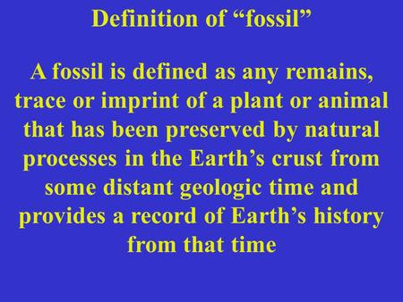 Definition of “fossil” A fossil is defined as any remains, trace or imprint of a plant or animal that has been preserved by natural processes in the Earth’s.