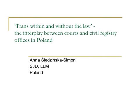 ‘Trans within and without the law’ - the interplay between courts and civil registry offices in Poland Anna Śledzińska-Simon SJD, LLM Poland.