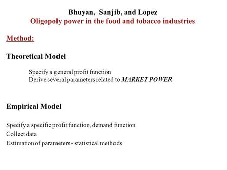 Bhuyan, Sanjib, and Lopez Oligopoly power in the food and tobacco industries Method: Theoretical Model Specify a general profit function Derive several.
