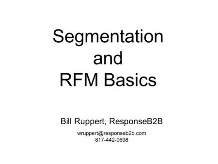 Segmentation and RFM Basics Bill Ruppert, ResponseB2B 817-442-0698.