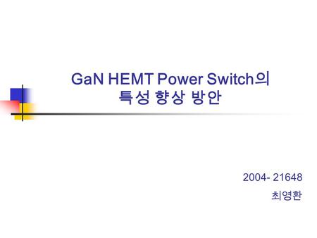 GaN HEMT Power Switch 의 특성 향상 방안 2004- 21648 최영환.