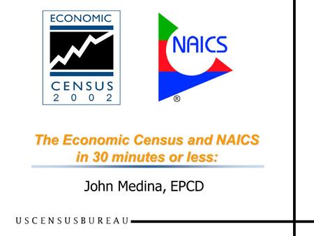 1 The Economic Census and NAICS in 30 minutes or less: John Medina, EPCD.