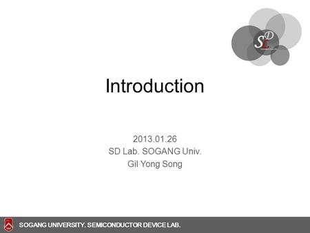 SOGANG UNIVERSITY SOGANG UNIVERSITY. SEMICONDUCTOR DEVICE LAB. Introduction 2013.01.26 SD Lab. SOGANG Univ. Gil Yong Song.