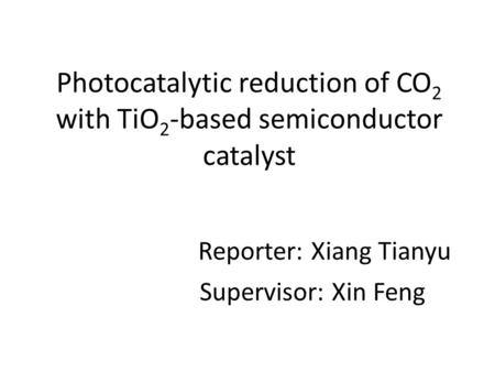 Photocatalytic reduction of CO 2 with TiO 2 -based semiconductor catalyst Reporter: Xiang Tianyu Supervisor: Xin Feng.