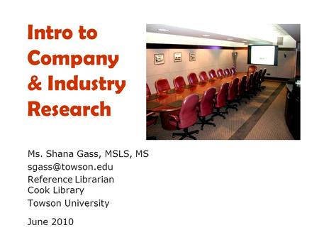 Intro to Company & Industry Research Ms. Shana Gass, MSLS, MS Reference Librarian Cook Library Towson University June 2010.