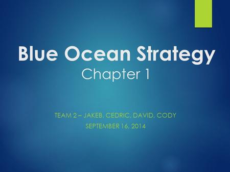 Blue Ocean Strategy Chapter 1 TEAM 2 – JAKEB, CEDRIC, DAVID, CODY SEPTEMBER 16, 2014.