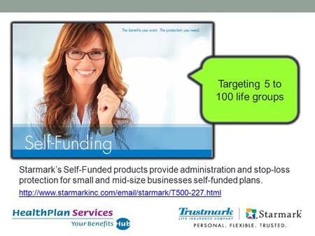 Targeting 5 to 100 life groups Starmark’s Self-Funded products provide administration and stop-loss protection for small and mid-size businesses self-funded.