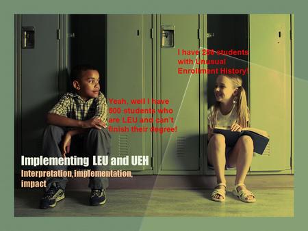 Implementing LEU and UEH Interpretation, implementation, impact I have 256 students with Unusual Enrollment History! Yeah, well I have 500 students who.