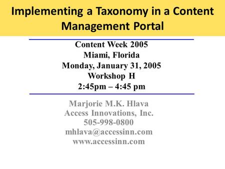 Implementing a Taxonomy in a Content Management Portal Content Week 2005 Miami, Florida Monday, January 31, 2005 Workshop H 2:45pm – 4:45 pm Marjorie M.K.