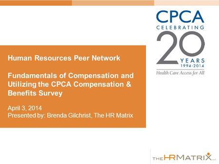 Human Resources Peer Network Fundamentals of Compensation and Utilizing the CPCA Compensation & Benefits Survey April 3, 2014 Presented by: Brenda Gilchrist,