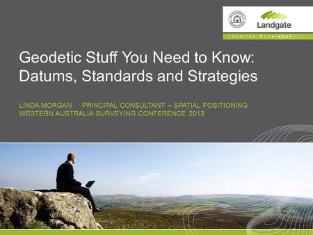 LINDA MORGAN PRINCIPAL CONSULTANT – SPATIAL POSITIONING WESTERN AUSTRALIA SURVEYING CONFERENCE 2013 Geodetic Stuff You Need to Know: Datums, Standards.
