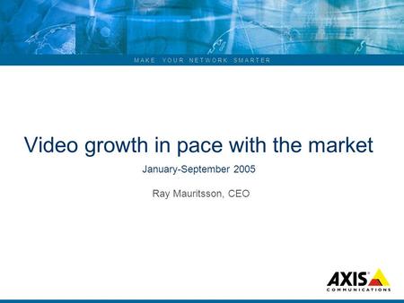 M A K E Y O U R N E T W O R K S M A R T E R Video growth in pace with the market January-September 2005 Ray Mauritsson, CEO.
