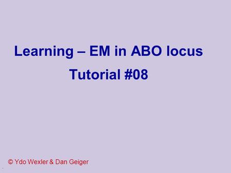 . Learning – EM in ABO locus Tutorial #08 © Ydo Wexler & Dan Geiger.
