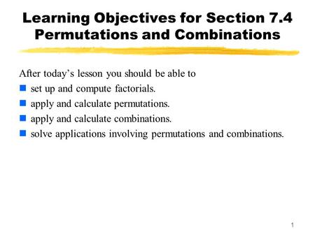 1 Learning Objectives for Section 7.4 Permutations and Combinations After today’s lesson you should be able to set up and compute factorials. apply and.