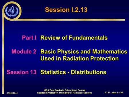 3/2003 Rev 1 I.2.13 – slide 1 of 48 Part IReview of Fundamentals Module 2Basic Physics and Mathematics Used in Radiation Protection Session 13Statistics.