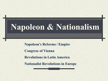 Napoleon & Nationalism Napoleon’s Reforms / Empire Congress of Vienna Revolutions in Latin America Nationalist Revolutions in Europe.