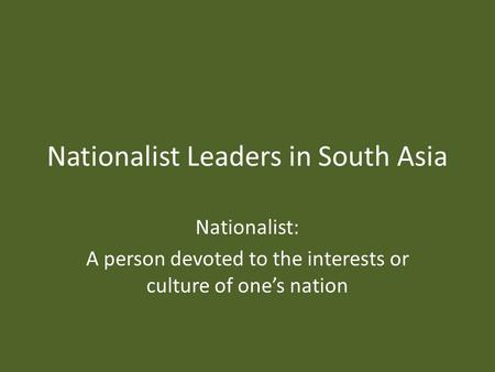 Nationalist Leaders in South Asia Nationalist: A person devoted to the interests or culture of one’s nation.