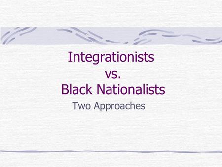 Integrationists vs. Black Nationalists Two Approaches.