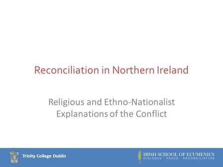 Trinity College Dublin Reconciliation in Northern Ireland Religious and Ethno-Nationalist Explanations of the Conflict.