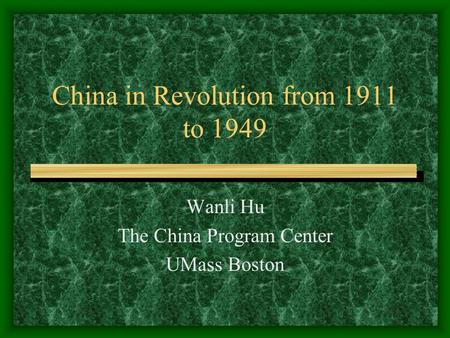 China in Revolution from 1911 to 1949 Wanli Hu The China Program Center UMass Boston.