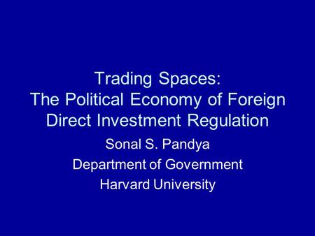 Trading Spaces: The Political Economy of Foreign Direct Investment Regulation Sonal S. Pandya Department of Government Harvard University.