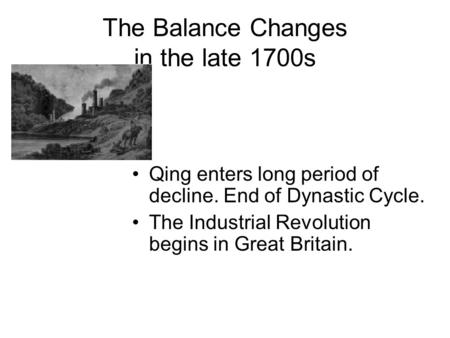 The Balance Changes in the late 1700s Qing enters long period of decline. End of Dynastic Cycle. The Industrial Revolution begins in Great Britain.