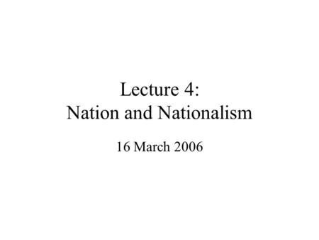 Lecture 4: Nation and Nationalism 16 March 2006. Nation Latin origin, natio from nasci: to be born, conveying idea of common blood ties (yet the Romans.