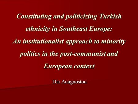 Constituting and politicizing Turkish ethnicity in Southeast Europe: An institutionalist approach to minority politics in the post-communist and European.
