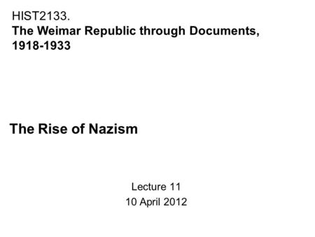The Rise of Nazism Lecture 11 10 April 2012 HIST2133. The Weimar Republic through Documents, 1918-1933.