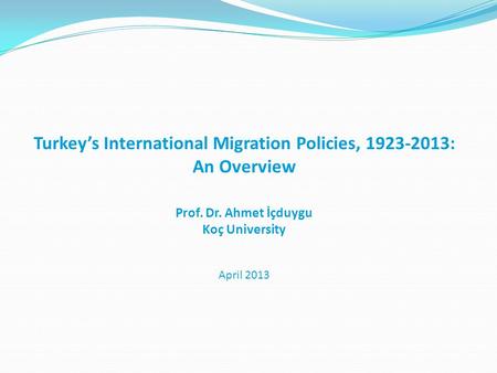 Turkey’s International Migration Policies, 1923-2013: An Overview Prof. Dr. Ahmet İçduygu Koç University April 2013.