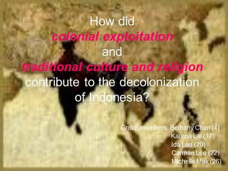 How did colonial exploitation and traditional culture and religion contribute to the decolonization of Indonesia? Group members: Bethany Chan (4)‏ Karena.