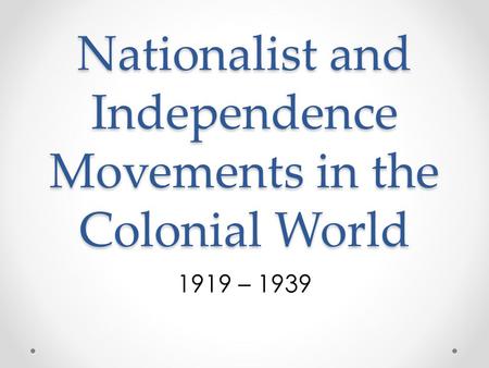 Nationalist and Independence Movements in the Colonial World 1919 – 1939.