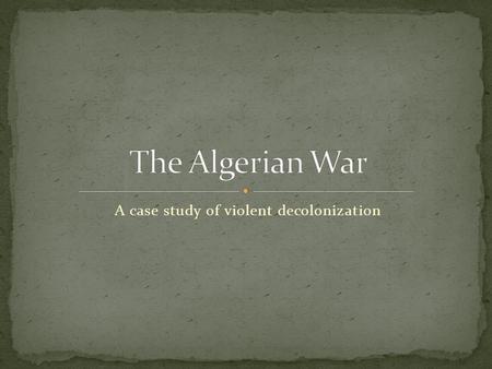A case study of violent decolonization. 1954-1962 War between Algeria and France resulting in Algerian independence Extremely violent: perhaps 300,000.