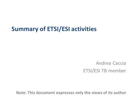 Summary of ETSI/ESI activities Andrea Caccia ETSI/ESI TB member Note: This document expresses only the views of its author.
