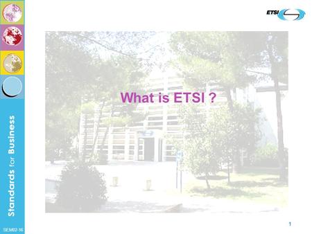 SEM02-16 1 What is ETSI ?. SEM02-16 2 ETSI ? We are the… European Telecommunications Standards Institute.