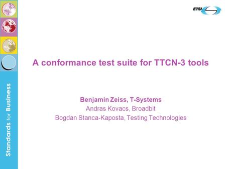 A conformance test suite for TTCN-3 tools Benjamin Zeiss, T-Systems Andras Kovacs, Broadbit Bogdan Stanca-Kaposta, Testing Technologies.