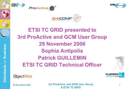 29 November 2006 3rd ProActive and GCM User Group & ETSI TC GRID 1 ETSI TC GRID presented to 3rd ProActive and GCM User Group 29 November 2006 Sophia Antipolis.