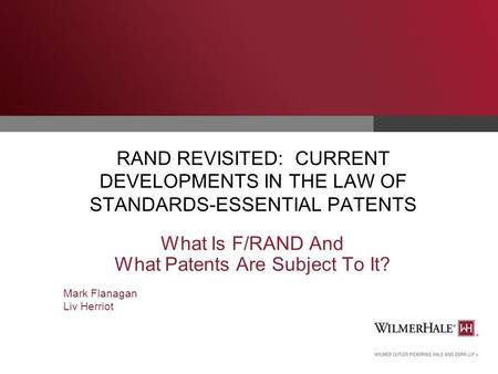 RAND REVISITED: CURRENT DEVELOPMENTS IN THE LAW OF STANDARDS-ESSENTIAL PATENTS What Is F/RAND And What Patents Are Subject To It? Mark Flanagan Liv Herriot.
