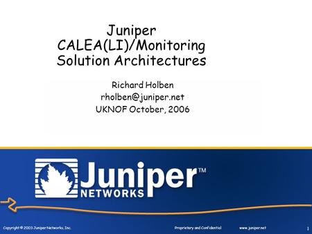 Copyright © 2003 Juniper Networks, Inc. Proprietary and Confidentialwww.juniper.net 1 Juniper CALEA(LI)/Monitoring Solution Architectures Richard Holben.