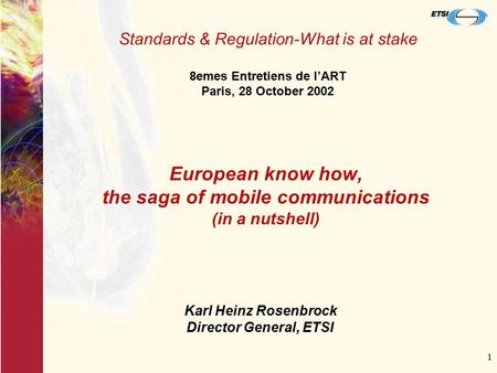 1 European know how, the saga of mobile communications (in a nutshell) Standards & Regulation-What is at stake 8emes Entretiens de l’ART Paris, 28 October.