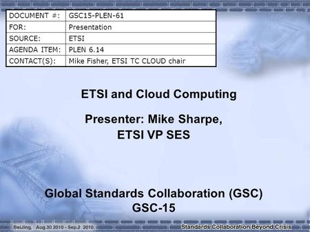 DOCUMENT #:GSC15-PLEN-61 FOR:Presentation SOURCE:ETSI AGENDA ITEM:PLEN 6.14 CONTACT(S):Mike Fisher, ETSI TC CLOUD chair ETSI and Cloud Computing Presenter: